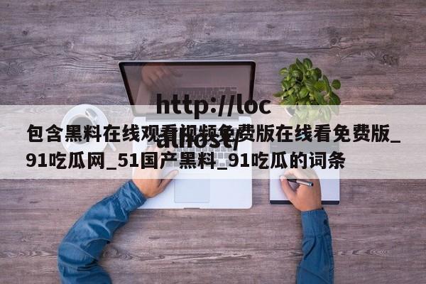 包含黑料在线观看视频免费版在线看免费版_91吃瓜网_51国产黑料_91吃瓜的词条