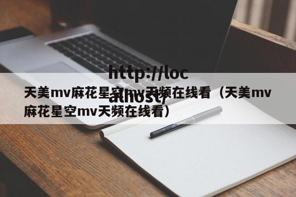 天美mv麻花星空mv天频在线看(天美mv麻花星空mv天频在线看)