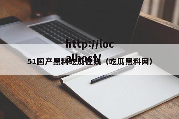 51国产黑料吃瓜在线(吃瓜黑料网)