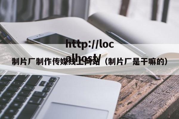 制片厂制作传媒线上网站(制片厂是干嘛的)